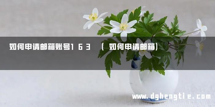 如何申请邮箱账号163 (如何申请邮箱)